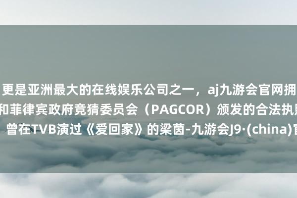 更是亚洲最大的在线娱乐公司之一，aj九游会官网拥有欧洲马耳他（MGA）和菲律宾政府竞猜委员会（PAGCOR）颁发的合法执照。曾在TVB演过《爱回家》的梁茵-九游会J9·(china)官方网站-真人游戏第一品牌