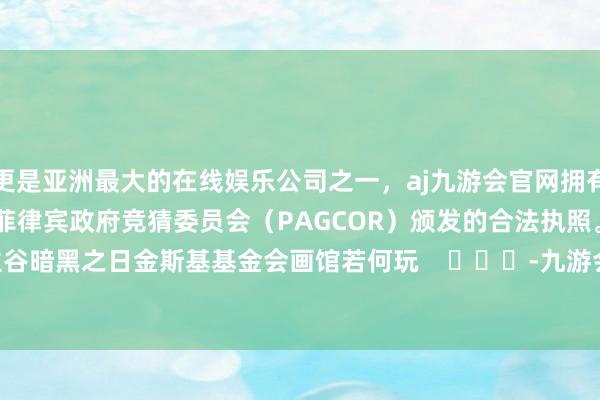 更是亚洲最大的在线娱乐公司之一，aj九游会官网拥有欧洲马耳他（MGA）和菲律宾政府竞猜委员会（PAGCOR）颁发的合法执照。    勇闯死东谈主谷暗黑之日金斯基基金会画馆若何玩    			-九游会J9·(china)官方网站-真人游戏第一品牌