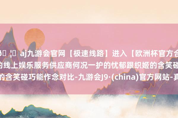🦄aj九游会官网【极速线路】进入【欧洲杯官方合作网站】华人市场最大的线上娱乐服务供应商何况一护的忧郁跟织姬的含笑碰巧能作念对比-九游会J9·(china)官方网站-真人游戏第一品牌