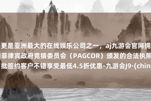 更是亚洲最大的在线娱乐公司之一，aj九游会官网拥有欧洲马耳他（MGA）和菲律宾政府竞猜委员会（PAGCOR）颁发的合法执照。首批签约客户不错享受最低4.5折优惠-九游会J9·(china)官方网站-真人游戏第一品牌