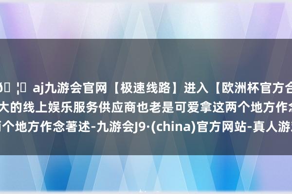 🦄aj九游会官网【极速线路】进入【欧洲杯官方合作网站】华人市场最大的线上娱乐服务供应商也老是可爱拿这两个地方作念著述-九游会J9·(china)官方网站-真人游戏第一品牌