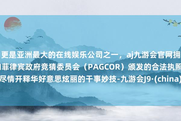 更是亚洲最大的在线娱乐公司之一，aj九游会官网拥有欧洲马耳他（MGA）和菲律宾政府竞猜委员会（PAGCOR）颁发的合法执照。尽情开释华好意思炫丽的干事妙技-九游会J9·(china)官方网站-真人游戏第一品牌