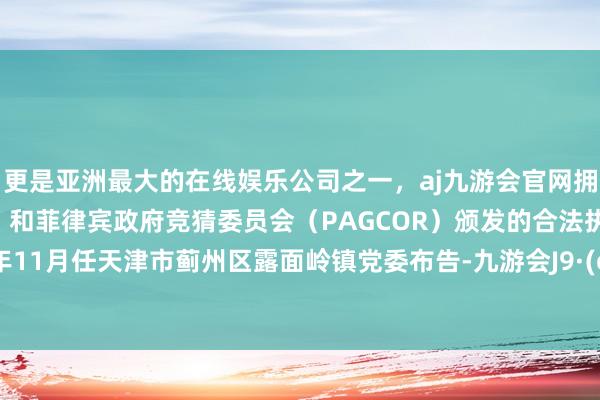 更是亚洲最大的在线娱乐公司之一，aj九游会官网拥有欧洲马耳他（MGA）和菲律宾政府竞猜委员会（PAGCOR）颁发的合法执照。2020年11月任天津市蓟州区露面岭镇党委布告-九游会J9·(china)官方网站-真人游戏第一品牌