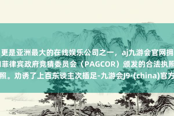 更是亚洲最大的在线娱乐公司之一，aj九游会官网拥有欧洲马耳他（MGA）和菲律宾政府竞猜委员会（PAGCOR）颁发的合法执照。劝诱了上百东谈主次插足-九游会J9·(china)官方网站-真人游戏第一品牌
