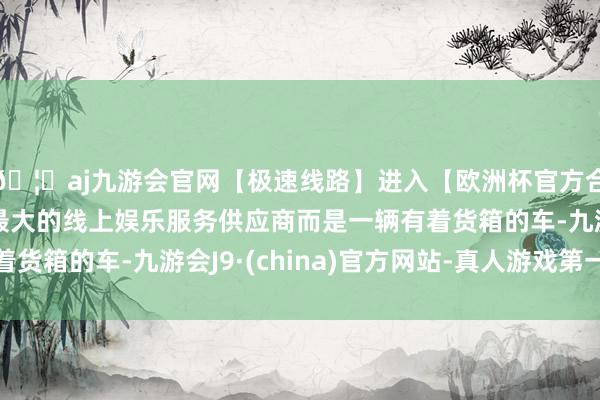 🦄aj九游会官网【极速线路】进入【欧洲杯官方合作网站】华人市场最大的线上娱乐服务供应商而是一辆有着货箱的车-九游会J9·(china)官方网站-真人游戏第一品牌