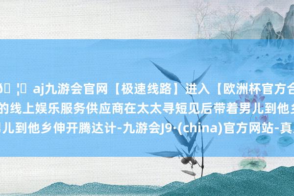 🦄aj九游会官网【极速线路】进入【欧洲杯官方合作网站】华人市场最大的线上娱乐服务供应商在太太寻短见后带着男儿到他乡伸开腾达计-九游会J9·(china)官方网站-真人游戏第一品牌