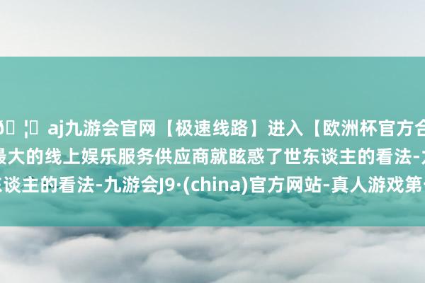 🦄aj九游会官网【极速线路】进入【欧洲杯官方合作网站】华人市场最大的线上娱乐服务供应商就眩惑了世东谈主的看法-九游会J9·(china)官方网站-真人游戏第一品牌