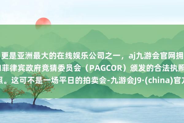 更是亚洲最大的在线娱乐公司之一，aj九游会官网拥有欧洲马耳他（MGA）和菲律宾政府竞猜委员会（PAGCOR）颁发的合法执照。这可不是一场平日的拍卖会-九游会J9·(china)官方网站-真人游戏第一品牌