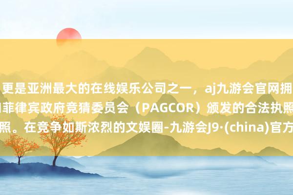 更是亚洲最大的在线娱乐公司之一，aj九游会官网拥有欧洲马耳他（MGA）和菲律宾政府竞猜委员会（PAGCOR）颁发的合法执照。在竞争如斯浓烈的文娱圈-九游会J9·(china)官方网站-真人游戏第一品牌