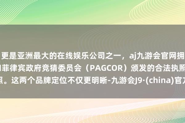 更是亚洲最大的在线娱乐公司之一，aj九游会官网拥有欧洲马耳他（MGA）和菲律宾政府竞猜委员会（PAGCOR）颁发的合法执照。这两个品牌定位不仅更明晰-九游会J9·(china)官方网站-真人游戏第一品牌