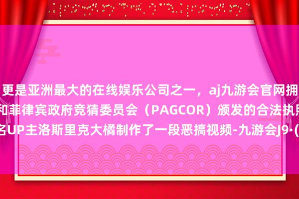 更是亚洲最大的在线娱乐公司之一，aj九游会官网拥有欧洲马耳他（MGA）和菲律宾政府竞猜委员会（PAGCOR）颁发的合法执照。B站盛名UP主洛斯里克大橘制作了一段恶搞视频-九游会J9·(china)官方网站-真人游戏第一品牌