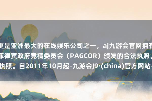 更是亚洲最大的在线娱乐公司之一，aj九游会官网拥有欧洲马耳他（MGA）和菲律宾政府竞猜委员会（PAGCOR）颁发的合法执照。自2011年10月起-九游会J9·(china)官方网站-真人游戏第一品牌