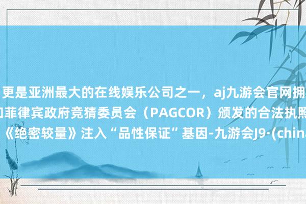 更是亚洲最大的在线娱乐公司之一，aj九游会官网拥有欧洲马耳他（MGA）和菲律宾政府竞猜委员会（PAGCOR）颁发的合法执照。为《绝密较量》注入“品性保证”基因-九游会J9·(china)官方网站-真人游戏第一品牌