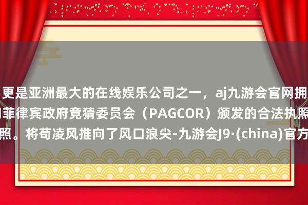 更是亚洲最大的在线娱乐公司之一，aj九游会官网拥有欧洲马耳他（MGA）和菲律宾政府竞猜委员会（PAGCOR）颁发的合法执照。将苟凌风推向了风口浪尖-九游会J9·(china)官方网站-真人游戏第一品牌