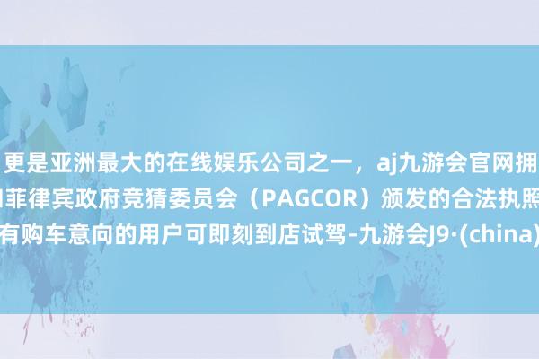更是亚洲最大的在线娱乐公司之一，aj九游会官网拥有欧洲马耳他（MGA）和菲律宾政府竞猜委员会（PAGCOR）颁发的合法执照。有购车意向的用户可即刻到店试驾-九游会J9·(china)官方网站-真人游戏第一品牌