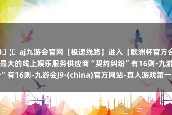 🦄aj九游会官网【极速线路】进入【欧洲杯官方合作网站】华人市场最大的线上娱乐服务供应商“契约纠纷”有16则-九游会J9·(china)官方网站-真人游戏第一品牌