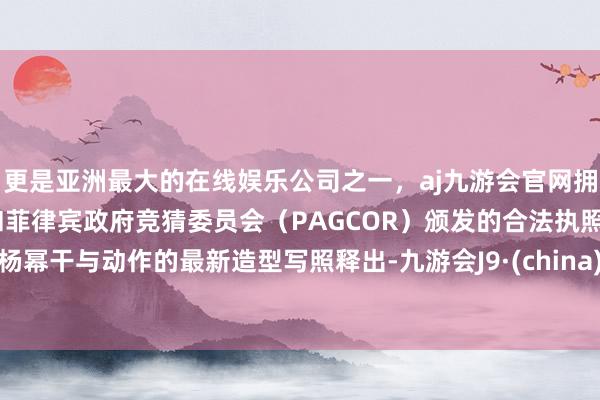 更是亚洲最大的在线娱乐公司之一，aj九游会官网拥有欧洲马耳他（MGA）和菲律宾政府竞猜委员会（PAGCOR）颁发的合法执照。杨幂干与动作的最新造型写照释出-九游会J9·(china)官方网站-真人游戏第一品牌