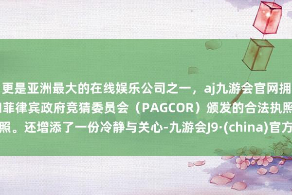 更是亚洲最大的在线娱乐公司之一，aj九游会官网拥有欧洲马耳他（MGA）和菲律宾政府竞猜委员会（PAGCOR）颁发的合法执照。还增添了一份冷静与关心-九游会J9·(china)官方网站-真人游戏第一品牌