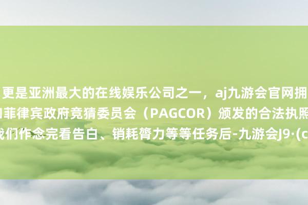 更是亚洲最大的在线娱乐公司之一，aj九游会官网拥有欧洲马耳他（MGA）和菲律宾政府竞猜委员会（PAGCOR）颁发的合法执照。比如我们作念完看告白、销耗膂力等等任务后-九游会J9·(china)官方网站-真人游戏第一品牌