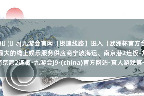 🦄aj九游会官网【极速线路】进入【欧洲杯官方合作网站】华人市场最大的线上娱乐服务供应商宁波海运、南京港2连板-九游会J9·(china)官方网站-真人游戏第一品牌