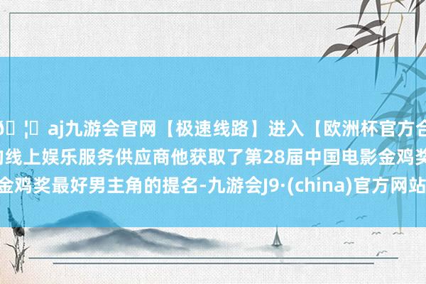 🦄aj九游会官网【极速线路】进入【欧洲杯官方合作网站】华人市场最大的线上娱乐服务供应商他获取了第28届中国电影金鸡奖最好男主角的提名-九游会J9·(china)官方网站-真人游戏第一品牌