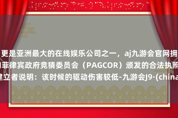 更是亚洲最大的在线娱乐公司之一，aj九游会官网拥有欧洲马耳他（MGA）和菲律宾政府竞猜委员会（PAGCOR）颁发的合法执照。建立者说明：该时候的驱动伤害较低-九游会J9·(china)官方网站-真人游戏第一品牌