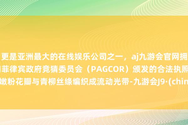 更是亚洲最大的在线娱乐公司之一，aj九游会官网拥有欧洲马耳他（MGA）和菲律宾政府竞猜委员会（PAGCOR）颁发的合法执照。将嫩粉花瓣与青柳丝绦编织成流动光带-九游会J9·(china)官方网站-真人游戏第一品牌