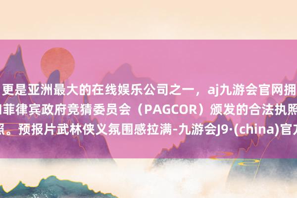 更是亚洲最大的在线娱乐公司之一，aj九游会官网拥有欧洲马耳他（MGA）和菲律宾政府竞猜委员会（PAGCOR）颁发的合法执照。预报片武林侠义氛围感拉满-九游会J9·(china)官方网站-真人游戏第一品牌