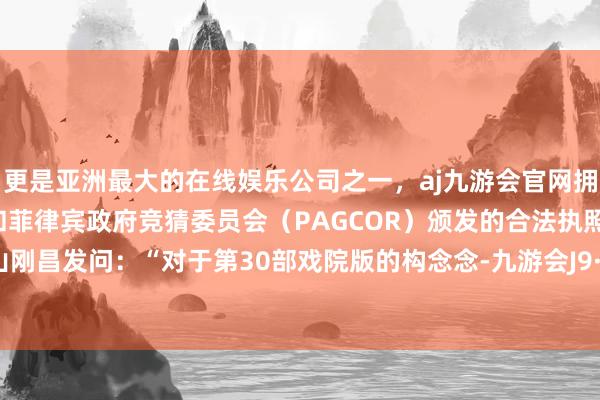 更是亚洲最大的在线娱乐公司之一，aj九游会官网拥有欧洲马耳他（MGA）和菲律宾政府竞猜委员会（PAGCOR）颁发的合法执照。他向青山刚昌发问：“对于第30部戏院版的构念念-九游会J9·(china)官方网站-真人游戏第一品牌