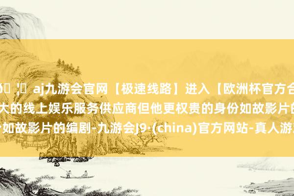 🦄aj九游会官网【极速线路】进入【欧洲杯官方合作网站】华人市场最大的线上娱乐服务供应商但他更权贵的身份如故影片的编剧-九游会J9·(china)官方网站-真人游戏第一品牌