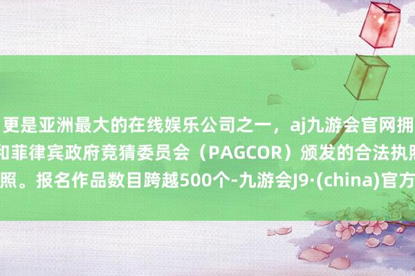 更是亚洲最大的在线娱乐公司之一，aj九游会官网拥有欧洲马耳他（MGA）和菲律宾政府竞猜委员会（PAGCOR）颁发的合法执照。报名作品数目跨越500个-九游会J9·(china)官方网站-真人游戏第一品牌