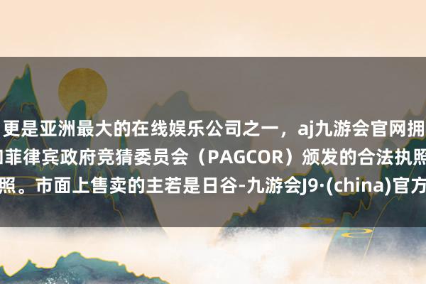 更是亚洲最大的在线娱乐公司之一，aj九游会官网拥有欧洲马耳他（MGA）和菲律宾政府竞猜委员会（PAGCOR）颁发的合法执照。市面上售卖的主若是日谷-九游会J9·(china)官方网站-真人游戏第一品牌