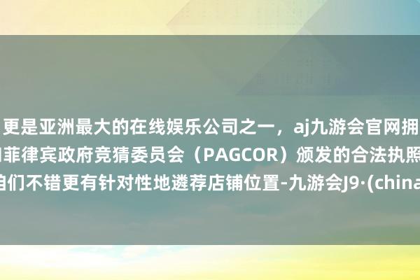 更是亚洲最大的在线娱乐公司之一，aj九游会官网拥有欧洲马耳他（MGA）和菲律宾政府竞猜委员会（PAGCOR）颁发的合法执照。咱们不错更有针对性地遴荐店铺位置-九游会J9·(china)官方网站-真人游戏第一品牌