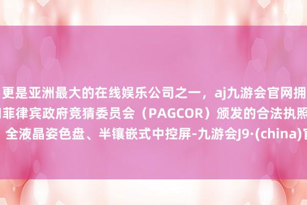 更是亚洲最大的在线娱乐公司之一，aj九游会官网拥有欧洲马耳他（MGA）和菲律宾政府竞猜委员会（PAGCOR）颁发的合法执照。全液晶姿色盘、半镶嵌式中控屏-九游会J9·(china)官方网站-真人游戏第一品牌