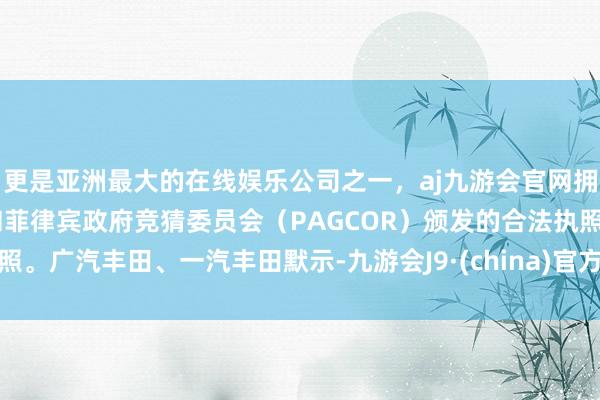 更是亚洲最大的在线娱乐公司之一，aj九游会官网拥有欧洲马耳他（MGA）和菲律宾政府竞猜委员会（PAGCOR）颁发的合法执照。广汽丰田、一汽丰田默示-九游会J9·(china)官方网站-真人游戏第一品牌