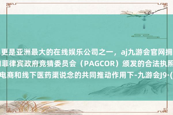 更是亚洲最大的在线娱乐公司之一，aj九游会官网拥有欧洲马耳他（MGA）和菲律宾政府竞猜委员会（PAGCOR）颁发的合法执照。在线上电商和线下医药渠说念的共同推动作用下-九游会J9·(china)官方网站-真人游戏第一品牌