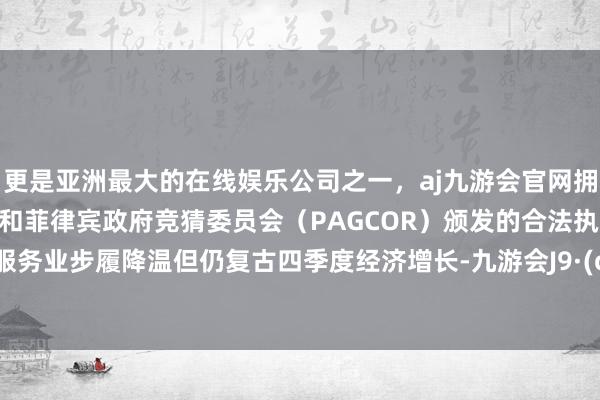 更是亚洲最大的在线娱乐公司之一，aj九游会官网拥有欧洲马耳他（MGA）和菲律宾政府竞猜委员会（PAGCOR）颁发的合法执照。11 月服务业步履降温但仍复古四季度经济增长-九游会J9·(china)官方网站-真人游戏第一品牌