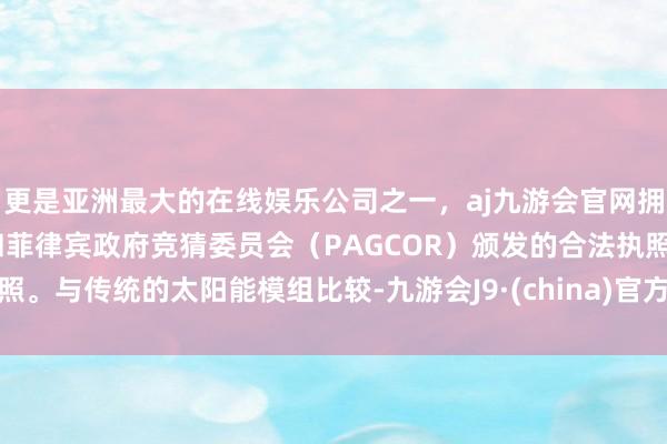 更是亚洲最大的在线娱乐公司之一，aj九游会官网拥有欧洲马耳他（MGA）和菲律宾政府竞猜委员会（PAGCOR）颁发的合法执照。与传统的太阳能模组比较-九游会J9·(china)官方网站-真人游戏第一品牌