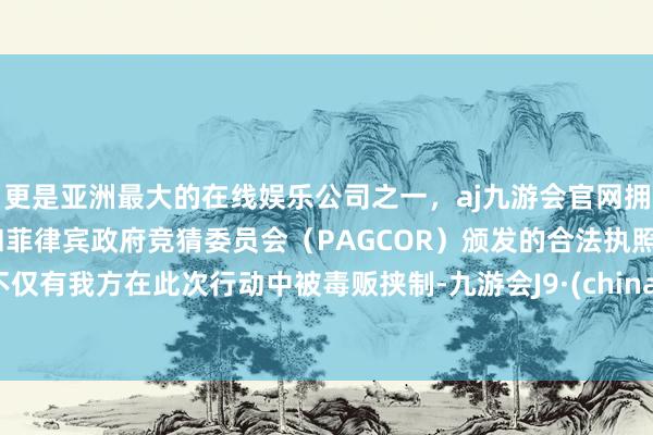 更是亚洲最大的在线娱乐公司之一，aj九游会官网拥有欧洲马耳他（MGA）和菲律宾政府竞猜委员会（PAGCOR）颁发的合法执照。不仅有我方在此次行动中被毒贩挟制-九游会J9·(china)官方网站-真人游戏第一品牌