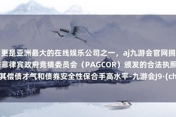 更是亚洲最大的在线娱乐公司之一，aj九游会官网拥有欧洲马耳他（MGA）和菲律宾政府竞猜委员会（PAGCOR）颁发的合法执照。证据其偿债才气和债券安全性保合手高水平-九游会J9·(china)官方网站-真人游戏第一品牌