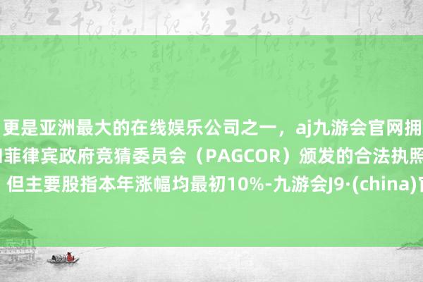 更是亚洲最大的在线娱乐公司之一，aj九游会官网拥有欧洲马耳他（MGA）和菲律宾政府竞猜委员会（PAGCOR）颁发的合法执照。但主要股指本年涨幅均最初10%-九游会J9·(china)官方网站-真人游戏第一品牌