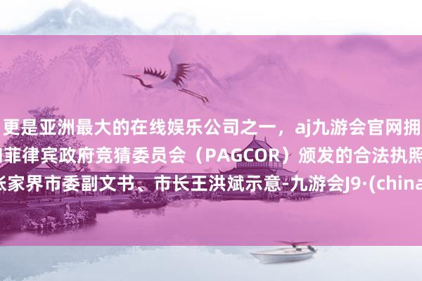 更是亚洲最大的在线娱乐公司之一，aj九游会官网拥有欧洲马耳他（MGA）和菲律宾政府竞猜委员会（PAGCOR）颁发的合法执照。张家界市委副文书、市长王洪斌示意-九游会J9·(china)官方网站-真人游戏第一品牌