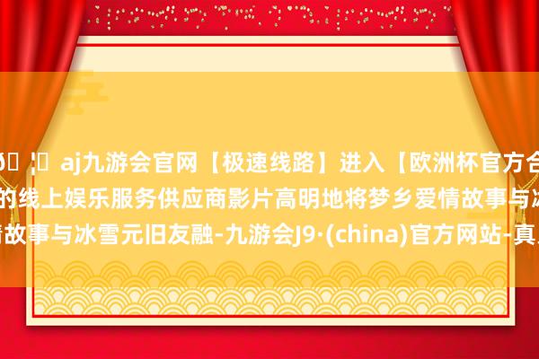 🦄aj九游会官网【极速线路】进入【欧洲杯官方合作网站】华人市场最大的线上娱乐服务供应商影片高明地将梦乡爱情故事与冰雪元旧友融-九游会J9·(china)官方网站-真人游戏第一品牌