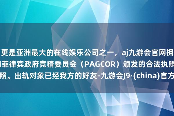 更是亚洲最大的在线娱乐公司之一，aj九游会官网拥有欧洲马耳他（MGA）和菲律宾政府竞猜委员会（PAGCOR）颁发的合法执照。出轨对象已经我方的好友-九游会J9·(china)官方网站-真人游戏第一品牌
