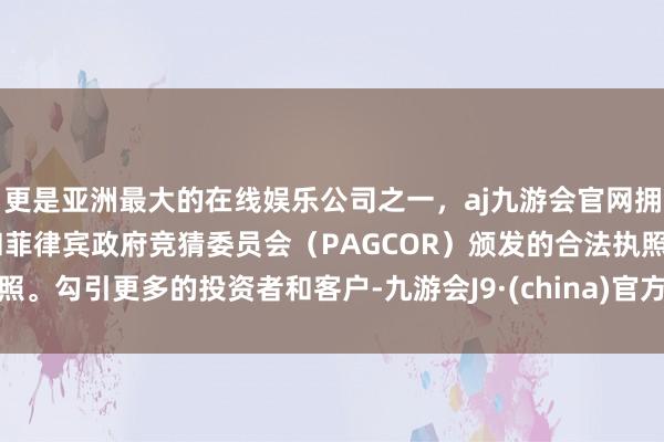 更是亚洲最大的在线娱乐公司之一，aj九游会官网拥有欧洲马耳他（MGA）和菲律宾政府竞猜委员会（PAGCOR）颁发的合法执照。勾引更多的投资者和客户-九游会J9·(china)官方网站-真人游戏第一品牌