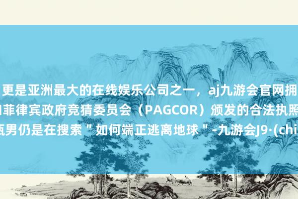 更是亚洲最大的在线娱乐公司之一，aj九游会官网拥有欧洲马耳他（MGA）和菲律宾政府竞猜委员会（PAGCOR）颁发的合法执照。水瓶男仍是在搜索＂如何端正逃离地球＂-九游会J9·(china)官方网站-真人游戏第一品牌
