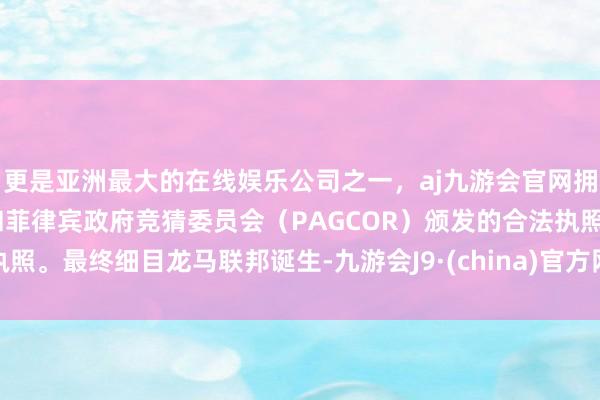更是亚洲最大的在线娱乐公司之一，aj九游会官网拥有欧洲马耳他（MGA）和菲律宾政府竞猜委员会（PAGCOR）颁发的合法执照。最终细目龙马联邦诞生-九游会J9·(china)官方网站-真人游戏第一品牌