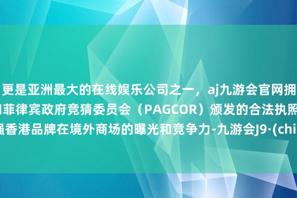 更是亚洲最大的在线娱乐公司之一，aj九游会官网拥有欧洲马耳他（MGA）和菲律宾政府竞猜委员会（PAGCOR）颁发的合法执照。加强香港品牌在境外商场的曝光和竞争力-九游会J9·(china)官方网站-真人游戏第一品牌