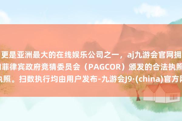 更是亚洲最大的在线娱乐公司之一，aj九游会官网拥有欧洲马耳他（MGA）和菲律宾政府竞猜委员会（PAGCOR）颁发的合法执照。扫数执行均由用户发布-九游会J9·(china)官方网站-真人游戏第一品牌