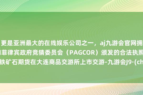 更是亚洲最大的在线娱乐公司之一，aj九游会官网拥有欧洲马耳他（MGA）和菲律宾政府竞猜委员会（PAGCOR）颁发的合法执照。国内铁矿石期货在大连商品交游所上市交游-九游会J9·(china)官方网站-真人游戏第一品牌
